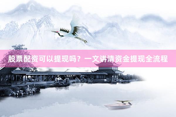 股票配资可以提现吗？一文讲清资金提现全流程