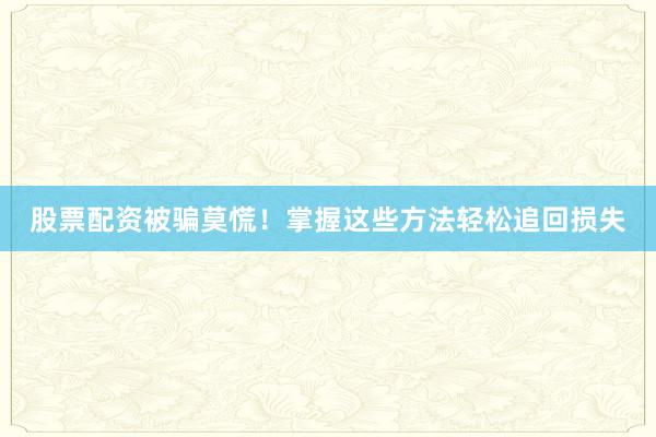 股票配资被骗莫慌！掌握这些方法轻松追回损失