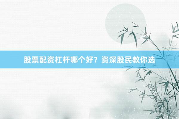 股票配资杠杆哪个好？资深股民教你选