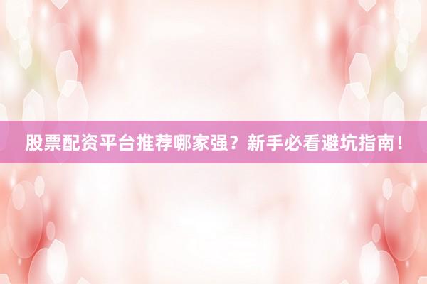 股票配资平台推荐哪家强？新手必看避坑指南！