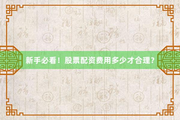 新手必看！股票配资费用多少才合理？