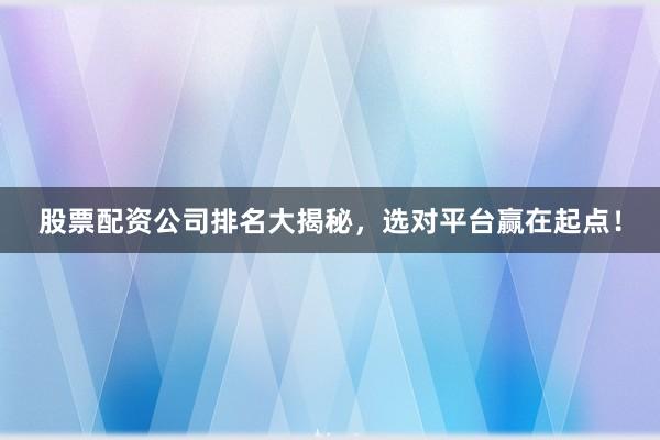 股票配资公司排名大揭秘，选对平台赢在起点！