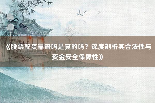 《股票配资靠谱吗是真的吗？深度剖析其合法性与资金安全保障性》