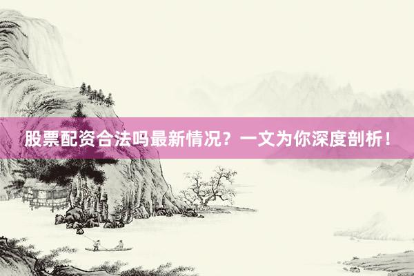 股票配资合法吗最新情况？一文为你深度剖析！