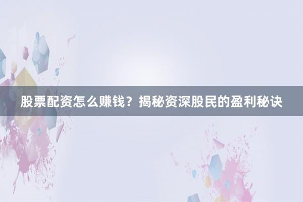 股票配资怎么赚钱？揭秘资深股民的盈利秘诀
