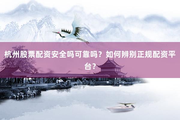 杭州股票配资安全吗可靠吗？如何辨别正规配资平台？