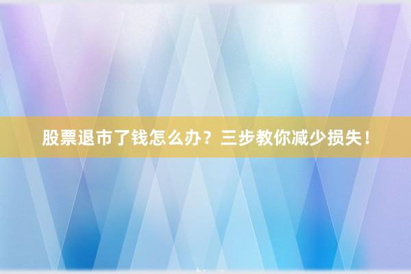 股票退市了钱怎么办？三步教你减少损失！