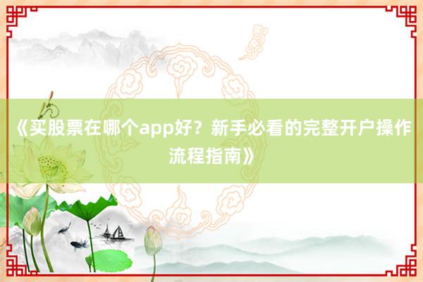 《买股票在哪个app好？新手必看的完整开户操作流程指南》