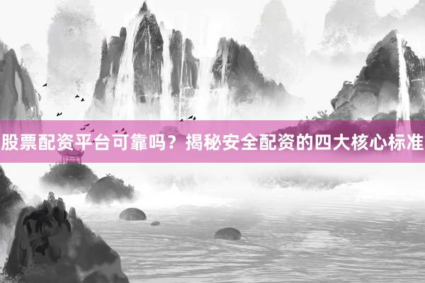 股票配资平台可靠吗？揭秘安全配资的四大核心标准