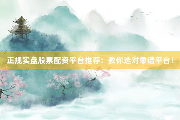 正规实盘股票配资平台推荐：教你选对靠谱平台！