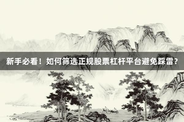 新手必看！如何筛选正规股票杠杆平台避免踩雷？