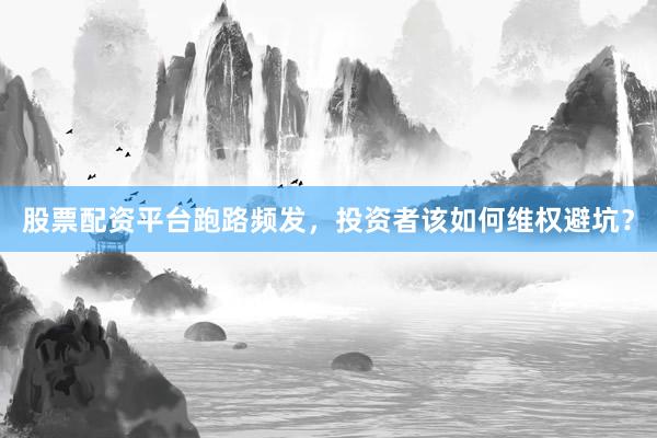 股票配资平台跑路频发，投资者该如何维权避坑？