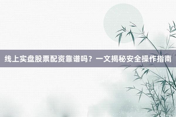 线上实盘股票配资靠谱吗？一文揭秘安全操作指南