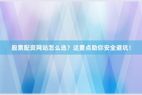 股票配资网站怎么选？这要点助你安全避坑！