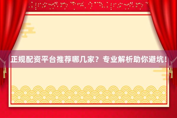 正规配资平台推荐哪几家？专业解析助你避坑！
