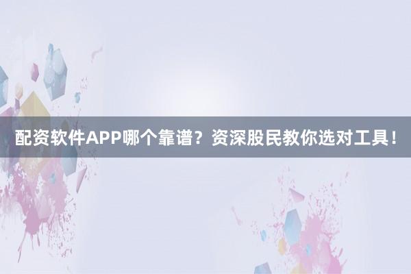 配资软件APP哪个靠谱？资深股民教你选对工具！