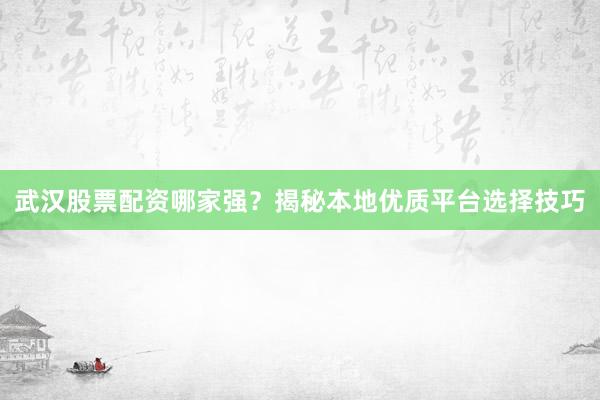 武汉股票配资哪家强？揭秘本地优质平台选择技巧