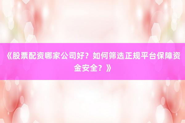 《股票配资哪家公司好？如何筛选正规平台保障资金安全？》