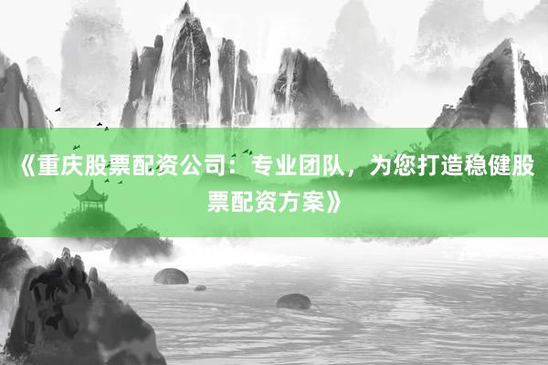 《重庆股票配资公司：专业团队，为您打造稳健股票配资方案》