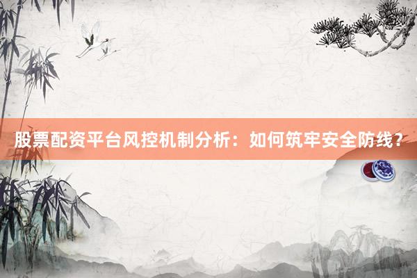 股票配资平台风控机制分析：如何筑牢安全防线？