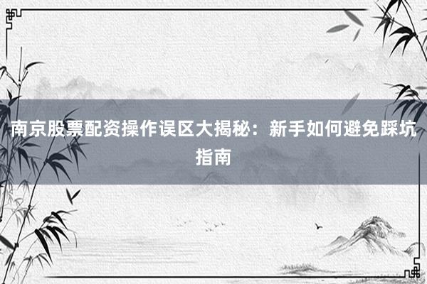 南京股票配资操作误区大揭秘：新手如何避免踩坑指南