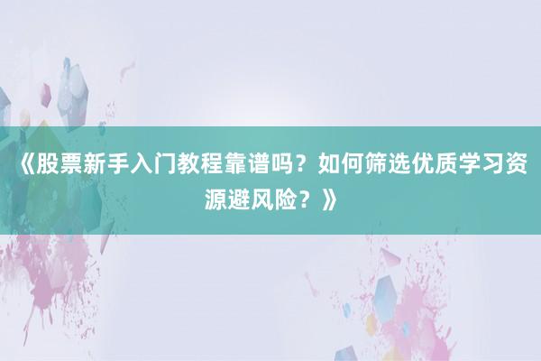 《股票新手入门教程靠谱吗？如何筛选优质学习资源避风险？》