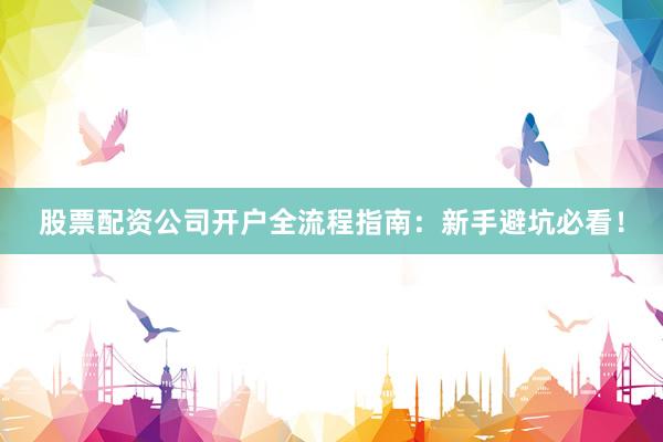股票配资公司开户全流程指南：新手避坑必看！