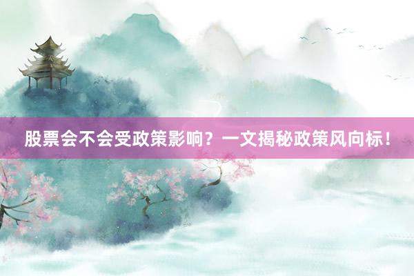 股票会不会受政策影响？一文揭秘政策风向标！