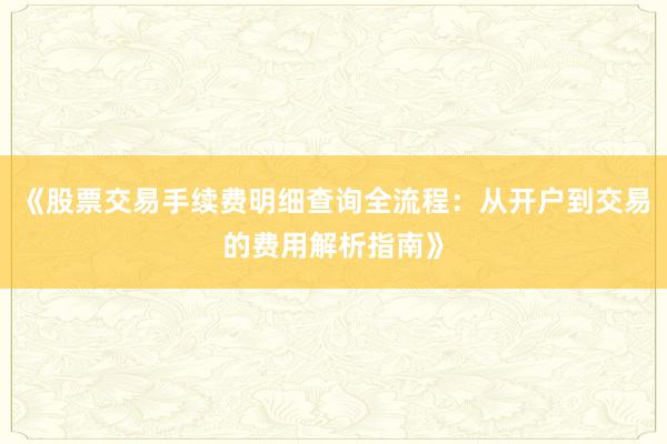 《股票交易手续费明细查询全流程：从开户到交易的费用解析指南》