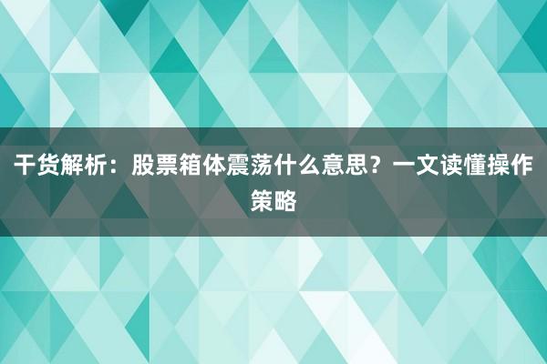 干货解析：股票箱体震荡什么意思？一文读懂操作策略