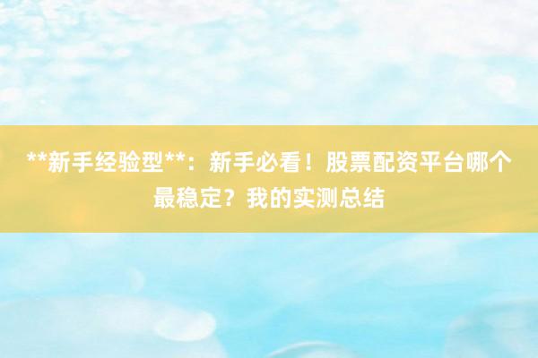 **新手经验型**：新手必看！股票配资平台哪个最稳定？我的实测总结
