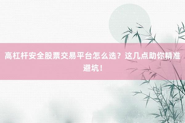 高杠杆安全股票交易平台怎么选？这几点助你精准避坑！