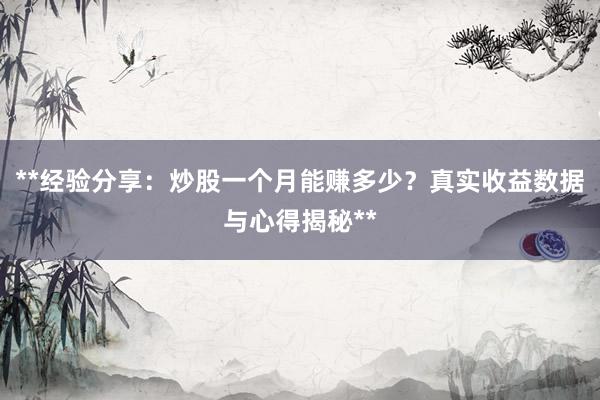**经验分享：炒股一个月能赚多少？真实收益数据与心得揭秘**