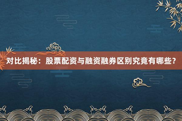对比揭秘：股票配资与融资融券区别究竟有哪些？