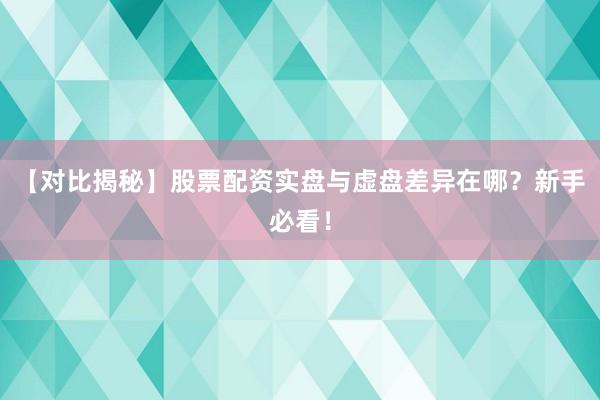 【对比揭秘】股票配资实盘与虚盘差异在哪？新手必看！