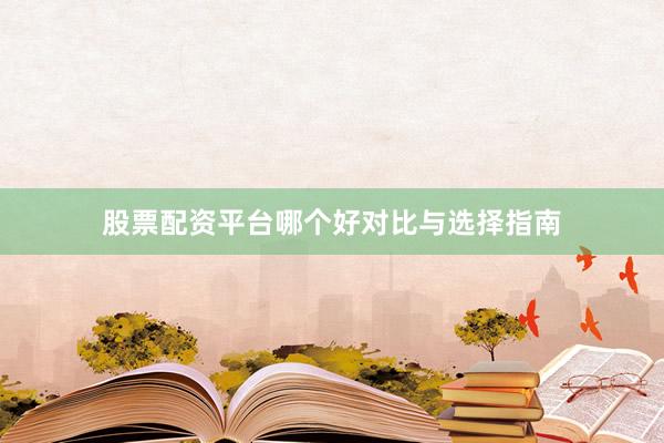 股票配资平台哪个好对比与选择指南