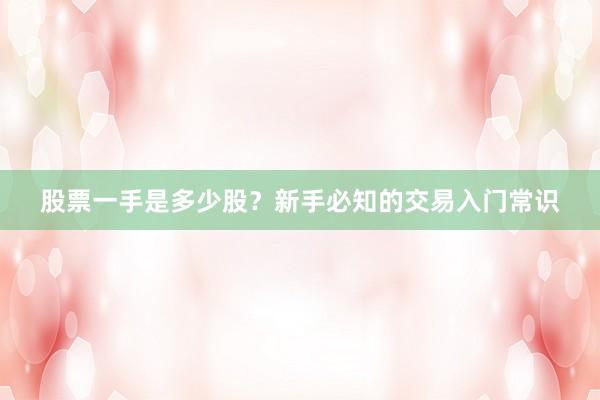 股票一手是多少股？新手必知的交易入门常识
