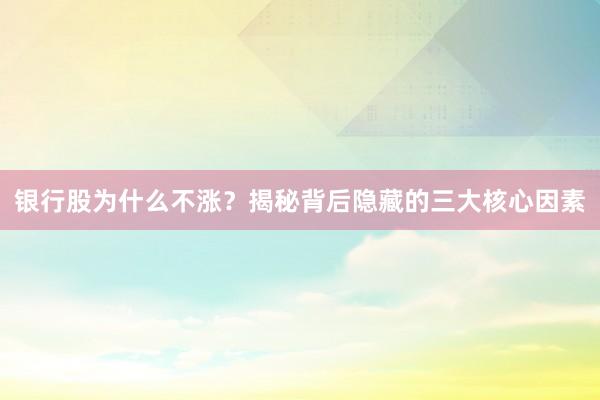 银行股为什么不涨？揭秘背后隐藏的三大核心因素
