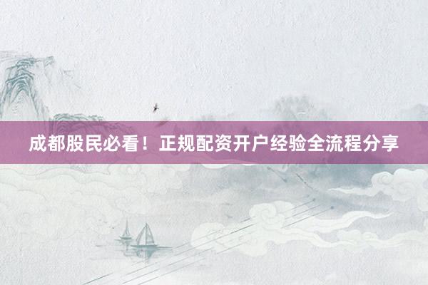 成都股民必看！正规配资开户经验全流程分享