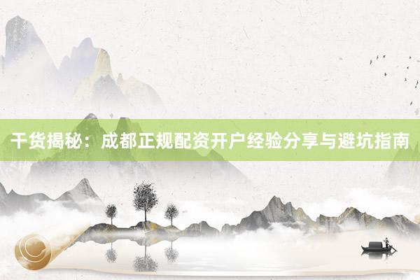 干货揭秘：成都正规配资开户经验分享与避坑指南