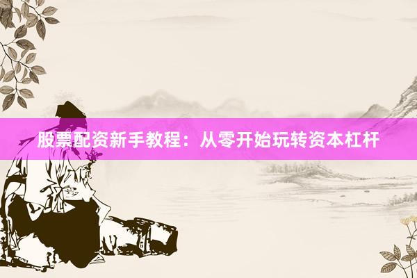 股票配资新手教程：从零开始玩转资本杠杆