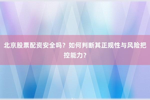 北京股票配资安全吗？如何判断其正规性与风险把控能力？