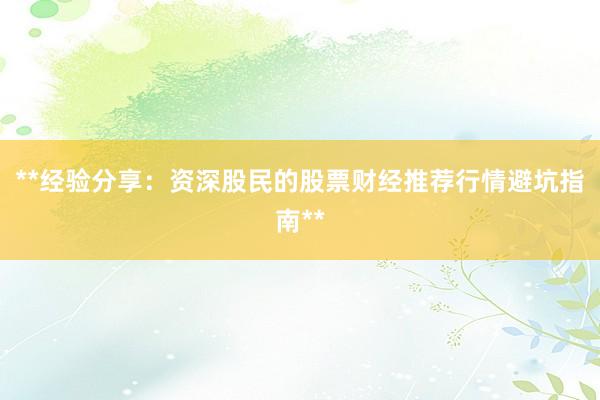 **经验分享：资深股民的股票财经推荐行情避坑指南**