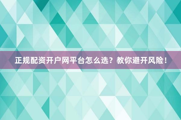 正规配资开户网平台怎么选？教你避开风险！