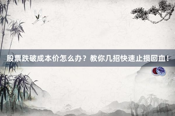 股票跌破成本价怎么办？教你几招快速止损回血！