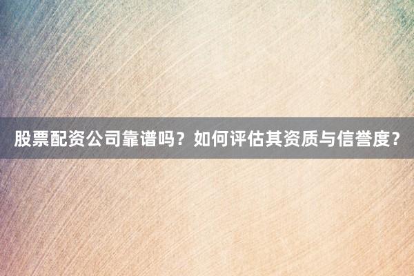 股票配资公司靠谱吗?如何评估其资质与信誉度?