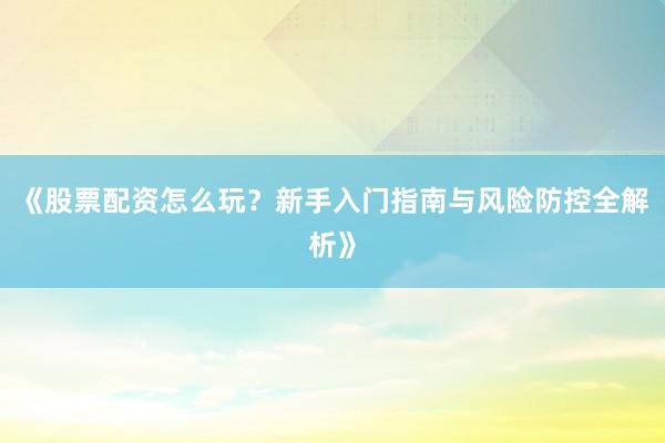 《股票配资怎么玩？新手入门指南与风险防控全解析》