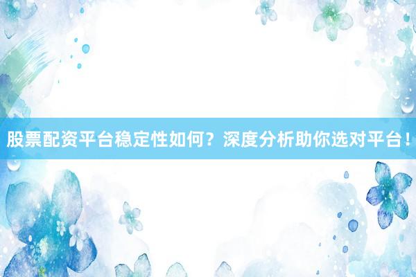 股票配资平台稳定性如何？深度分析助你选对平台！