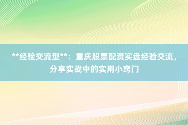 **经验交流型**：重庆股票配资实盘经验交流，分享实战中的实用小窍门