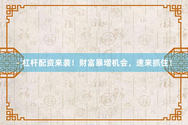 - 杠杆配资来袭！财富暴增机会，速来抓住！